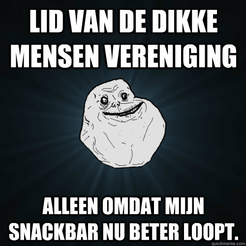 lid van de dikke mensen vereniging alleen omdat mijn snackbar nu beter loopt. - lid van de dikke mensen vereniging alleen omdat mijn snackbar nu beter loopt.  Forever Alone