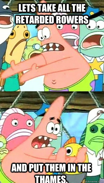 Lets take all the retarded rowers and put them in the thames. it shall be called the Stratton society   Push it somewhere else Patrick