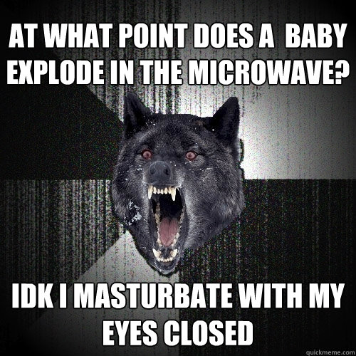 At What Point Does A  Baby Explode In The Microwave? Idk I Masturbate With My Eyes Closed  Insanity Wolf