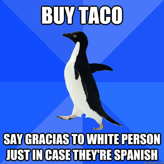 buy taco say gracias to white person just in case they're spanish  Socially Awkward Penguin