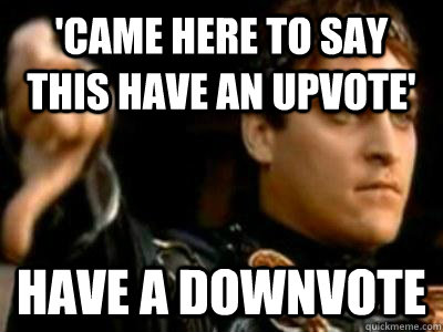 'Came here to say this have an upvote' Have a downvote  Downvoting Roman