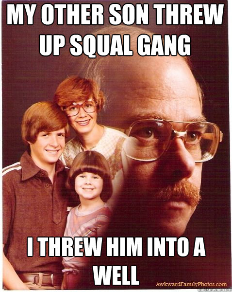 My other son threw up Squal Gang I threw him into a well  Vengeance Dad