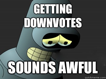 Getting downvotes Sounds awful  Sad Bender