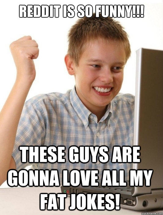 Reddit is so funny!!! These guys are gonna love all my fat jokes!  First Day on the Internet Kid