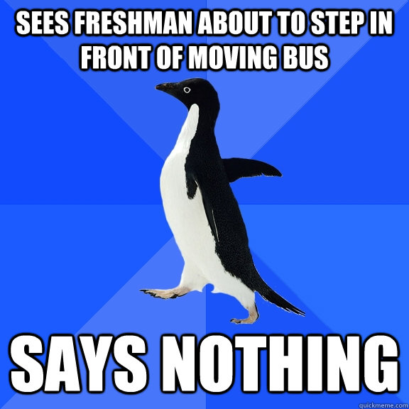 Sees freshman about to step in front of moving bus Says nothing  Socially Awkward Penguin