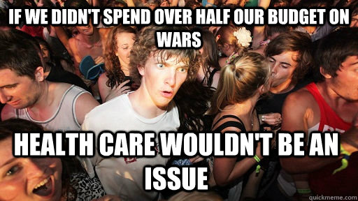 if we didn't spend over half our budget on wars health care wouldn't be an issue  Sudden Clarity Clarence