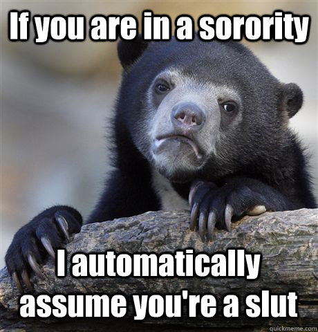 If you are in a sorority I automatically assume you're a slut  - If you are in a sorority I automatically assume you're a slut   Confession Bear