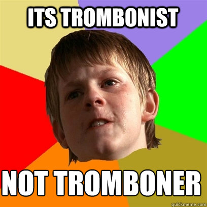 its trombonist not tromboner  Angry School Boy