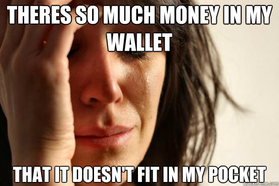 Theres so much money in my wallet That it doesn't fit in my pocket  First World Problems