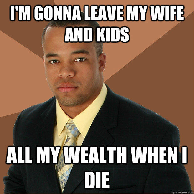 I'm gonna leave my wife and kids all my wealth when I die - I'm gonna leave my wife and kids all my wealth when I die  Successful Black Man