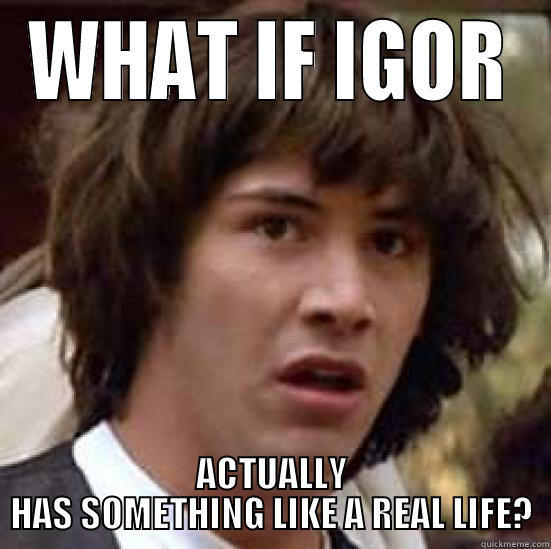 WHAT IF IGOR ACTUALLY HAS SOMETHING LIKE A REAL LIFE? conspiracy keanu