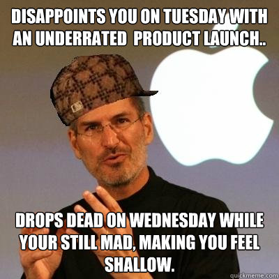 Disappoints you on Tuesday with an underrated  product launch..   Drops dead on Wednesday while your still mad, making you feel shallow.  Scumbag Steve Jobs