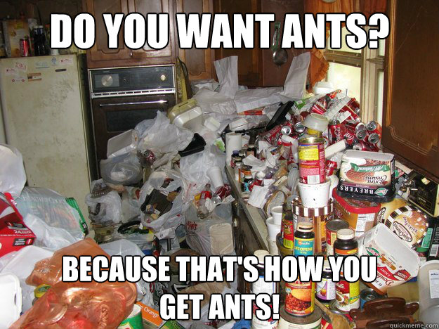 Do you want ants? because that's how you 
get ants! - Do you want ants? because that's how you 
get ants!  ants