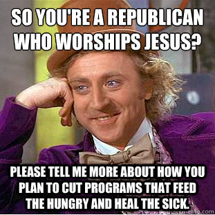 So You're a Republican who worships Jesus?
 Please tell me more about how you plan to cut programs that feed the hungry and heal the sick. - So You're a Republican who worships Jesus?
 Please tell me more about how you plan to cut programs that feed the hungry and heal the sick.  Condescending Wonka