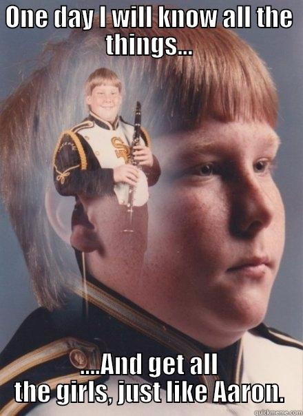 ONE DAY I WILL KNOW ALL THE THINGS... ....AND GET ALL THE GIRLS, JUST LIKE AARON. PTSD Clarinet Boy