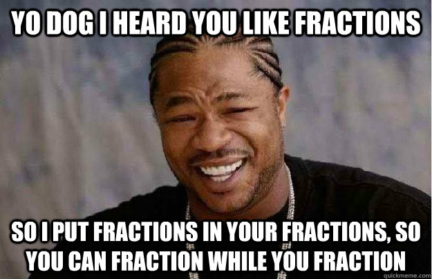 Yo dog I heard you like fractions So I put fractions in your fractions, so you can fraction while you fraction  Xibit Yo Dawg
