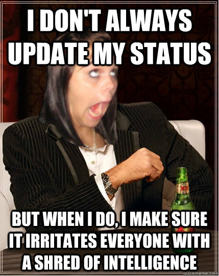 I don't always update my status  but when i do, I make sure it irritates everyone with a shred of intelligence  The worlds most annoying facebook girl