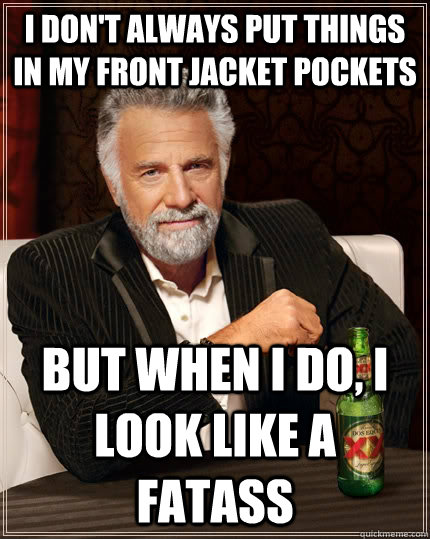 I don't always put things in my front jacket pockets but when I do, I look like a fatass   The Most Interesting Man In The World