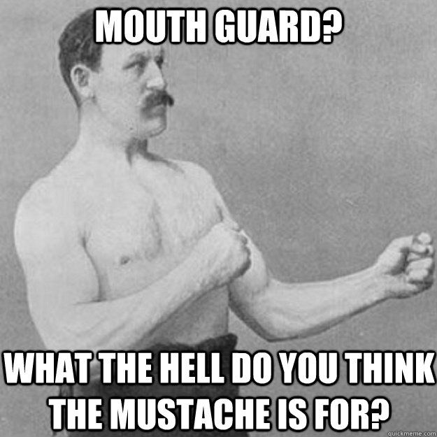 Mouth Guard? What the hell do you think the mustache is for?   overly manly man