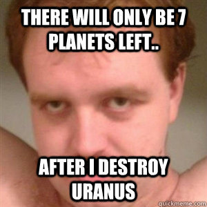 There will only be 7 planets left.. after i destroy Uranus  Creepy Guy