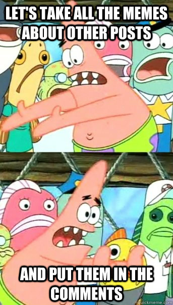 Let's take all the memes about other posts and put them in the comments  Push it somewhere else Patrick