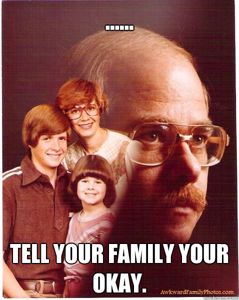 ...... TELL YOUR FAMILY YOUR OKAY.  Vengeance Dad