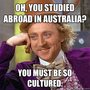 Oh, you studied abroad in Australia? You must be so cultured.   Condescending Wonka