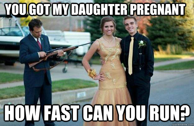 you got my daughter pregnant how fast can you run?  Your Dad Is Lovely