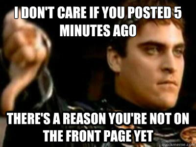i don't care if you posted 5 minutes ago there's a reason you're not on the front page yet  Downvoting Roman