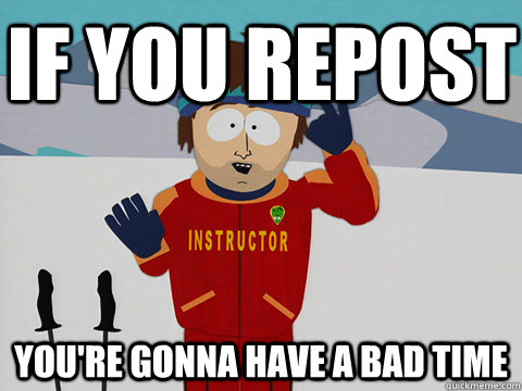 If you repost you're gonna have a bad time  Youre gonna have a bad time