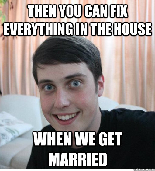 Then you can fix everything in the house when we get married  Overly Attached Boyfriend