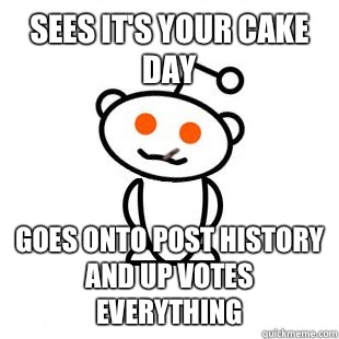 Sees it's your cake day Goes onto post history and up votes everything   Good Guy Redditor