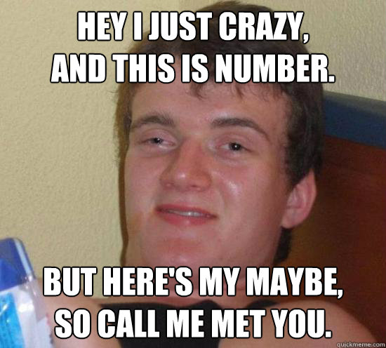 Hey I just crazy,
and this﻿ is number.
 but here's my maybe,
so call me met you.  Really High Guy