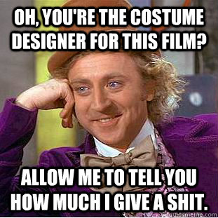 Oh, you're the costume designer for this film? Allow me to tell you how much I give a shit. - Oh, you're the costume designer for this film? Allow me to tell you how much I give a shit.  Condescending Wonka
