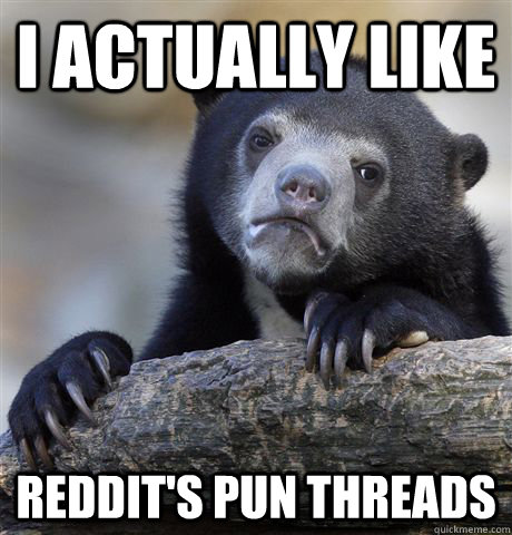I actually like reddit's pun threads  Confession Bear