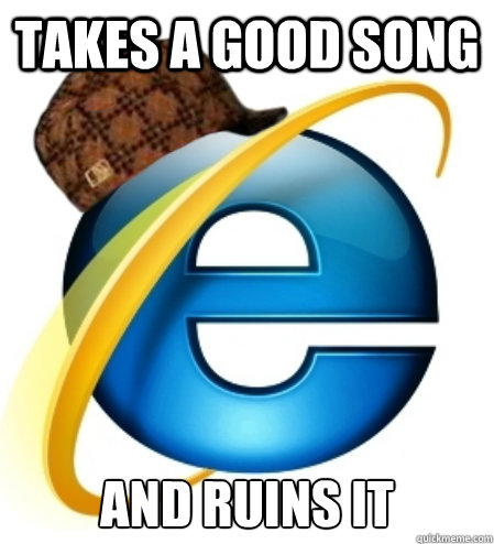 Takes a good song  and ruins it  - Takes a good song  and ruins it   Scumbag Internet Explorer