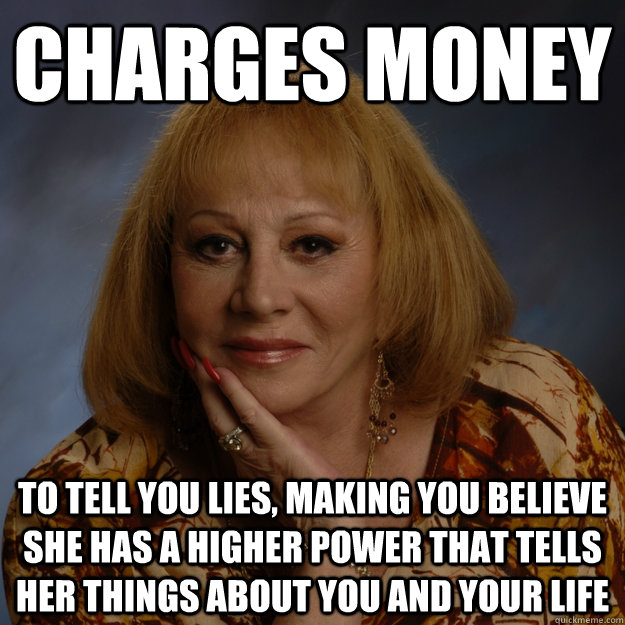 Charges money To tell you lies, making you believe she has a higher power that tells her things about you and your life  Bullshit Psychic