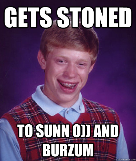 Gets stoned to Sunn o)) and burzum  Bad Luck Brian