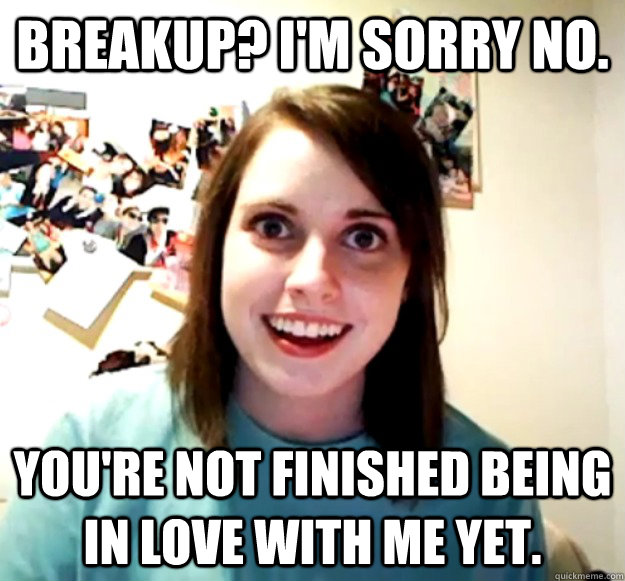 Breakup? I'm sorry no. You're not finished being in love with me yet.  Overly Attached Girlfriend