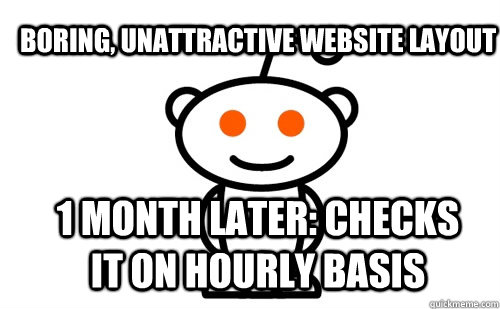 Boring, unattractive website layout 1 month later: checks it on hourly basis  Good Guy Reddit