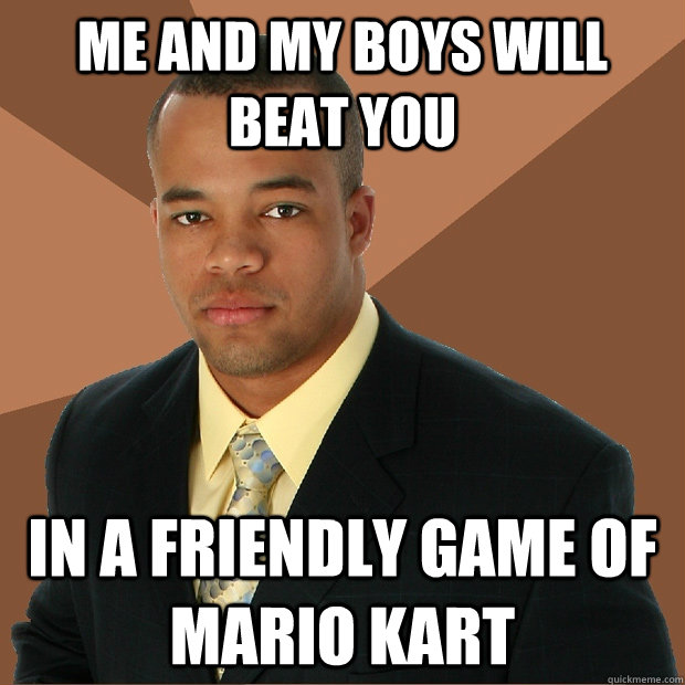 me and my boys will beat you in a friendly game of mario kart  Successful Black Man