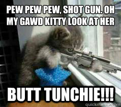 Pew Pew Pew, shot gun. oh my gawd kitty look at her Butt Tunchie!!! - Pew Pew Pew, shot gun. oh my gawd kitty look at her Butt Tunchie!!!  dun dun dun
