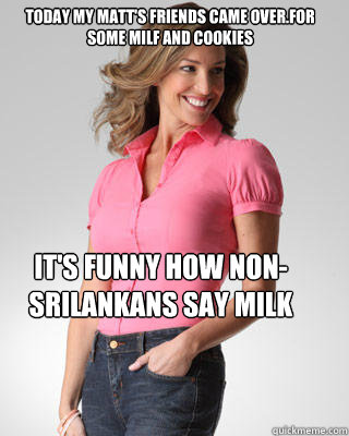 Today my matt's friends came over.for some Milf and cookies it's funny how non-srilankans say milk  Oblivious Suburban Mom