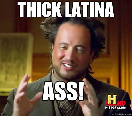 THICK lATINA ASS! - THICK lATINA ASS!  History Channel Guy