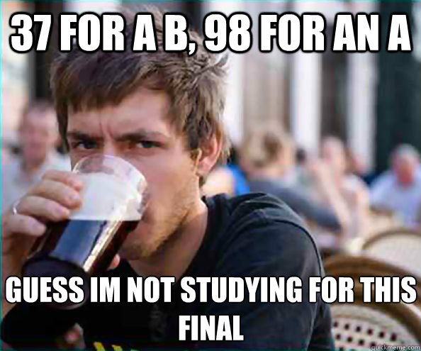 37 for a B, 98 for an A Guess im not studying for this final  Lazy College Senior