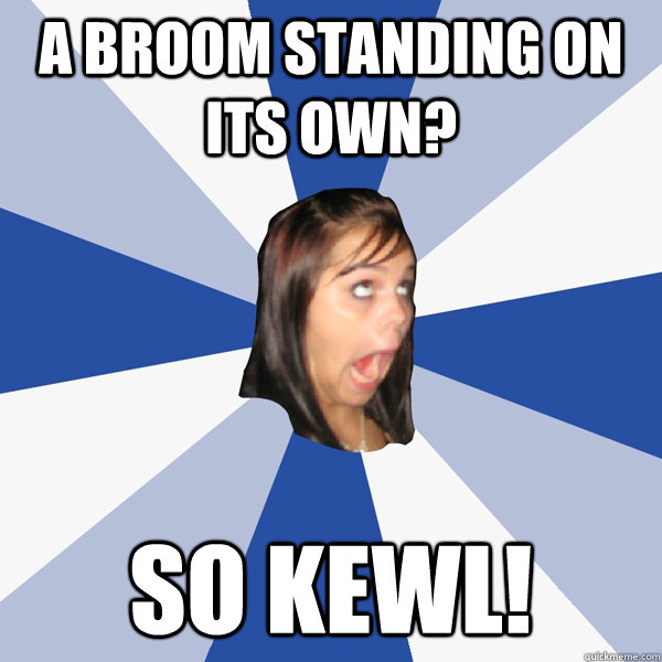 A broom standing on its own? so kewl!  Annoying Facebook Girl