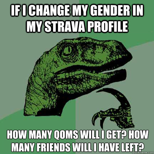 If I change my gender in my strava profile How many QOMs will I get? How many friends will I have left?  Philosoraptor