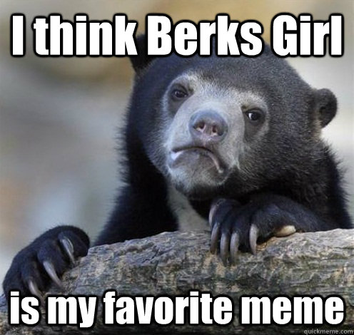 I think Berks Girl  is my favorite meme  Confession Bear Eating