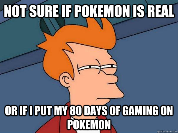 Not Sure if pokemon is real Or if I put my 80 days of gaming on pokemon  Futurama Fry