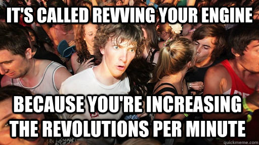It's called revving your engine because you're increasing the revolutions per minute  Sudden Clarity Clarence